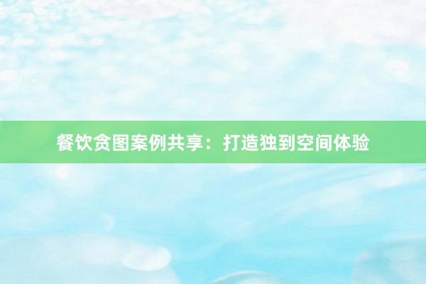 餐饮贪图案例共享：打造独到空间体验