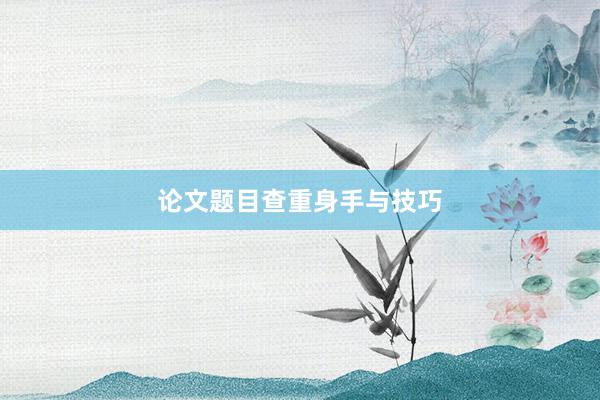 论文题目查重身手与技巧