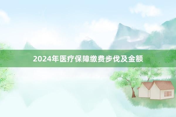 2024年医疗保障缴费步伐及金额